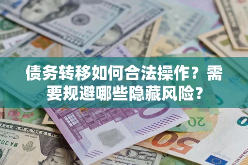 济南债务转移如何合法操作？需要规避哪些隐藏风险？