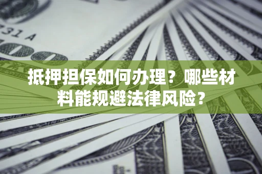 济南抵押担保如何办理？哪些材料能规避法律风险？