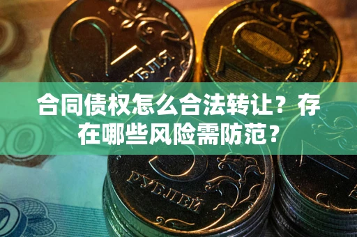 济南合同债权怎么合法转让？存在哪些风险需防范？
