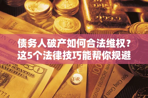 济南债务人破产如何合法维权？这5个法律技巧能帮你规避风险