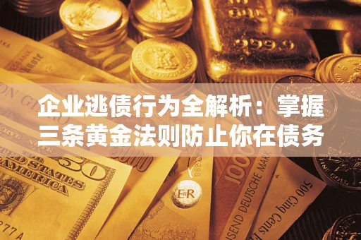 济南企业逃债行为全解析：掌握三条黄金法则防止你在债务乱局中“踩雷”
