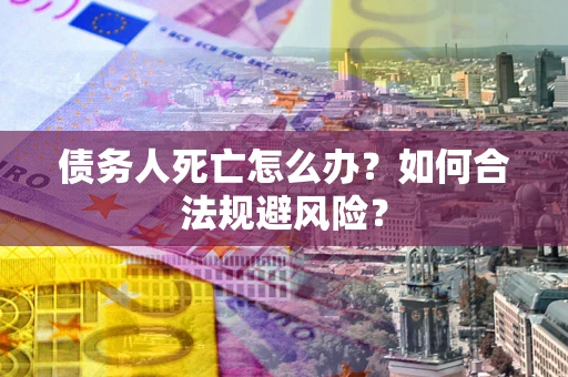 济南债务人死亡怎么办？如何合法规避风险？