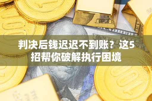济南判决后钱迟迟不到账？这5招帮你破解执行困境