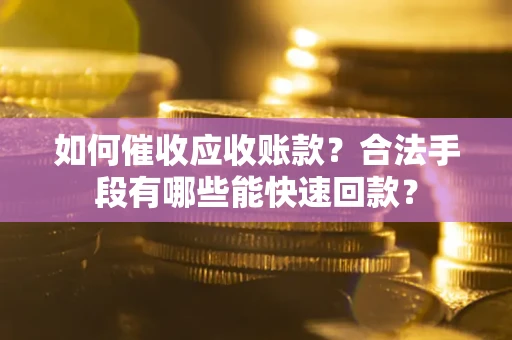 济南如何催收应收账款？合法手段有哪些能快速回款？