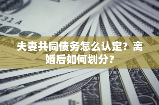 济南夫妻共同债务怎么认定？离婚后如何划分？