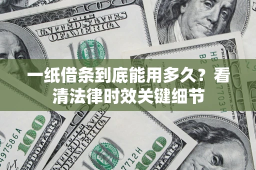 济南一纸借条到底能用多久？看清法律时效关键细节