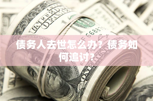 济南债务人去世怎么办？债务如何追讨？