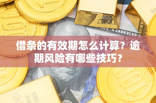 济南借条的有效期怎么计算？逾期风险有哪些技巧？
