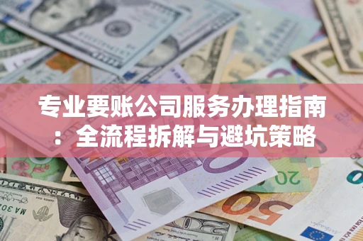 济南专业要账公司服务办理指南：全流程拆解与避坑策略
