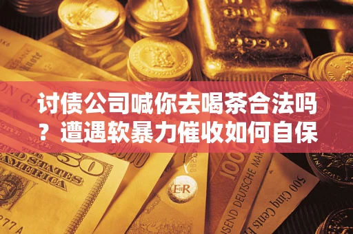 济南讨债公司喊你去喝茶合法吗？遭遇软暴力催收如何自保？