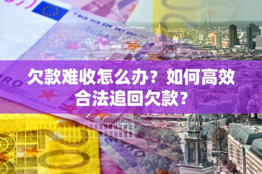 济南欠款难收怎么办？如何高效合法追回欠款？