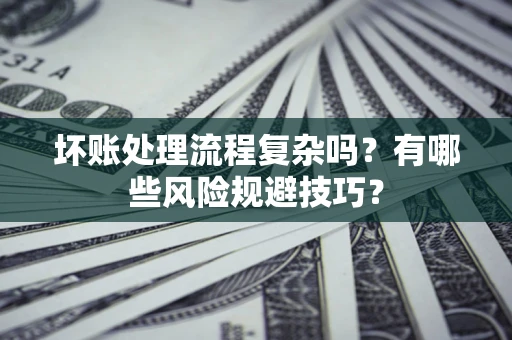 济南坏账处理流程复杂吗？有哪些风险规避技巧？