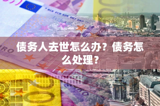 济南债务人去世怎么办？债务怎么处理？