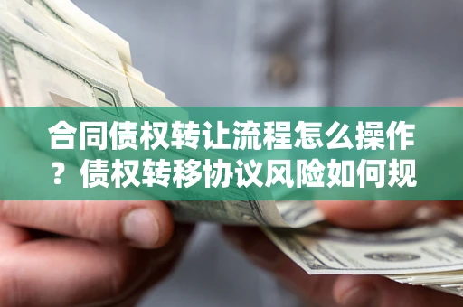 济南合同债权转让流程怎么操作？债权转移协议风险如何规避？