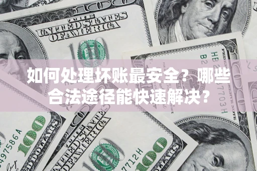济南如何处理坏账最安全？哪些合法途径能快速解决？