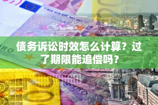 济南债务诉讼时效怎么计算？过了期限能追偿吗？