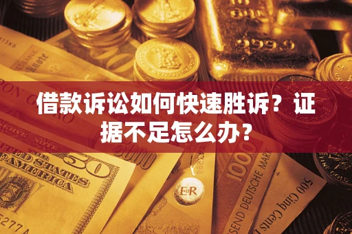 济南借款诉讼如何快速胜诉？证据不足怎么办？
