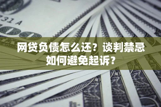 济南网贷负债怎么还？谈判禁忌如何避免起诉？