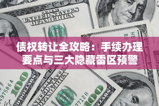 济南债权转让全攻略：手续办理要点与三大隐藏雷区预警