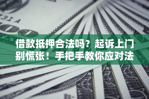 济南借款抵押合法吗？起诉上门别慌张！手把手教你应对法律程序