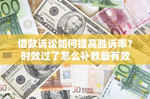 济南借款诉讼如何提高胜诉率？时效过了怎么补救最有效