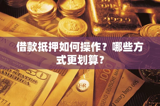 济南借款抵押如何操作？哪些方式更划算？