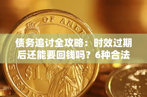 济南债务追讨全攻略：时效过期后还能要回钱吗？6种合法手段助你维权