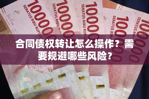 济南合同债权转让怎么操作？需要规避哪些风险？