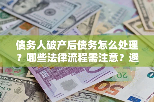 济南债务人破产后债务怎么处理？哪些法律流程需注意？避免踩坑指南