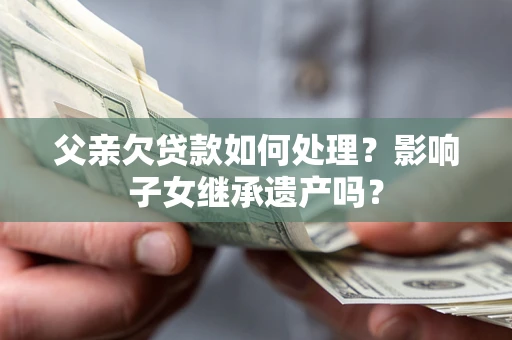 济南父亲欠贷款如何处理?影响子女继承遗产吗? 济南父亲欠贷款如何处理?影响子女继承遗产吗?
