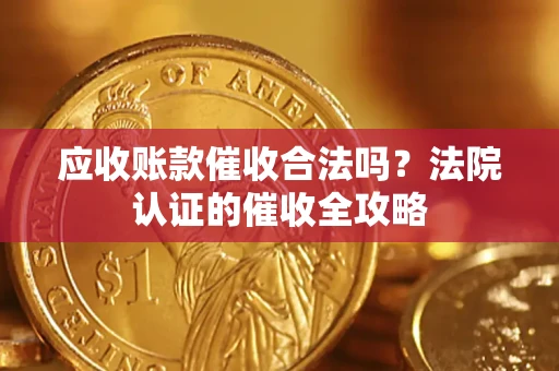 济南应收账款催收合法吗？法院认证的催收全攻略