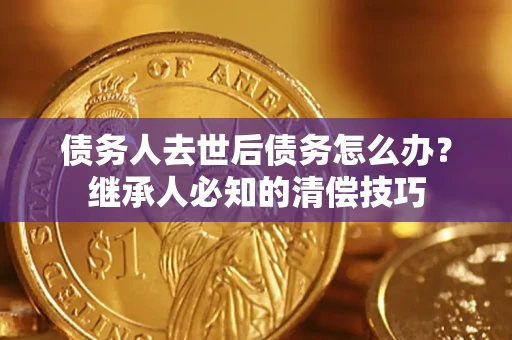 济南债务人去世后债务怎么办？继承人必知的清偿技巧