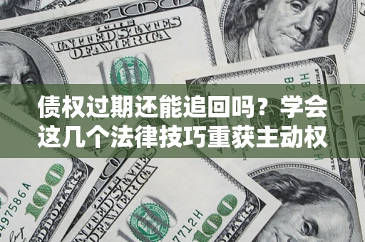 济南债权过期还能追回吗？学会这几个法律技巧重获主动权